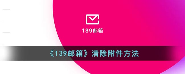 139邮箱怎么清楚附件-139邮箱清除附件方法