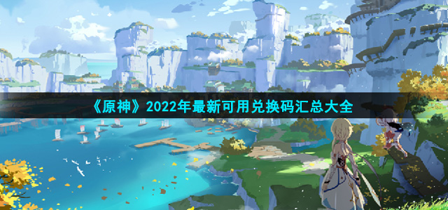 《原神》2022年最新可用兑换码汇总大全