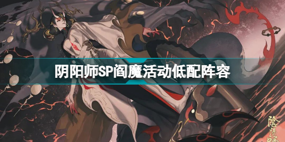 阴阳师SP阎魔活动低配阵容怎么通关-SP阎魔活动低配阵容通关技巧说明与思路讲解