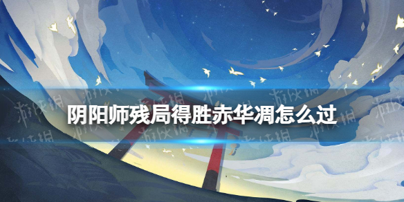 【阴阳师攻略】赤华凋过关方法（详细教程）