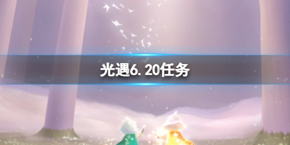 【光遇6月20日攻略】6月20日每日任务攻略（详细教程）