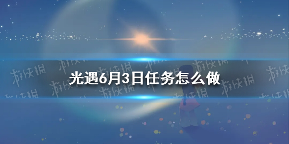 【光遇攻略】6月3日每日任务攻略（详细教程）