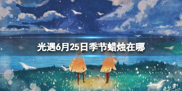 【光遇攻略】6月25日季节蜡烛在哪（详细教程）